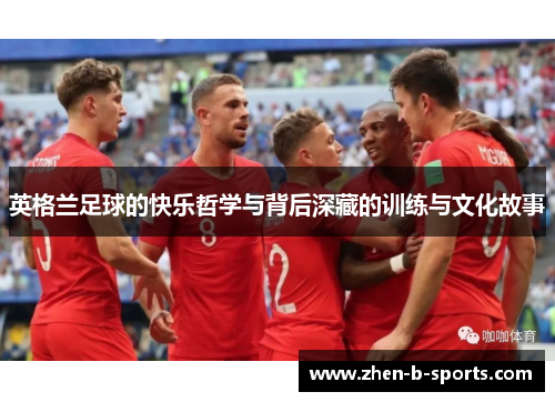 英格兰足球的快乐哲学与背后深藏的训练与文化故事 英格兰足球的快乐哲学与背后深藏的训练与文化故事