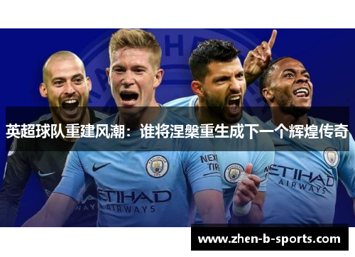 英超球队重建风潮：谁将涅槃重生成下一个辉煌传奇