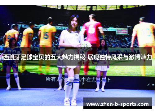 西班牙足球宝贝的五大魅力揭秘 展现独特风采与激情魅力