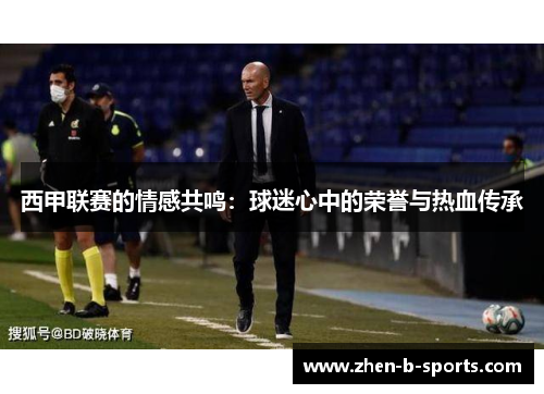 西甲联赛的情感共鸣:球迷心中的荣誉与热血传承 西甲联赛的情感共鸣:球迷心中的荣誉与热血传承