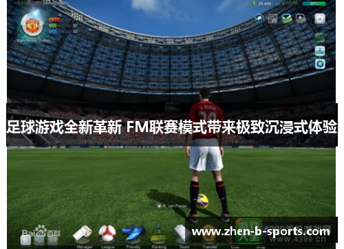 足球游戏全新革新 FM联赛模式带来极致沉浸式体验 足球游戏全新革新 FM联赛模式带来极致沉浸式体验