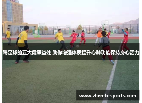 踢足球的五大健康益处 助你增强体质提升心肺功能保持身心活力 踢足球的五大健康益处 助你增强体质提升心肺功能保持身心活力