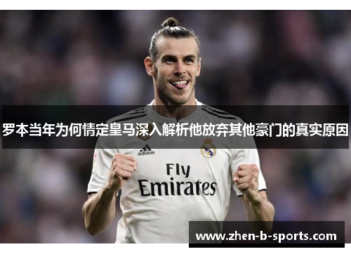 罗本当年为何情定皇马深入解析他放弃其他豪门的真实原因