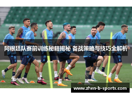 阿根廷队赛前训练秘籍揭秘 备战策略与技巧全解析