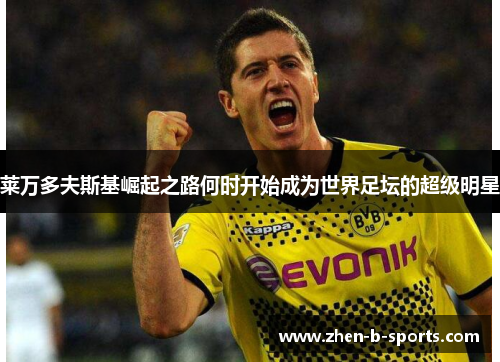 莱万多夫斯基崛起之路何时开始成为世界足坛的超级明星