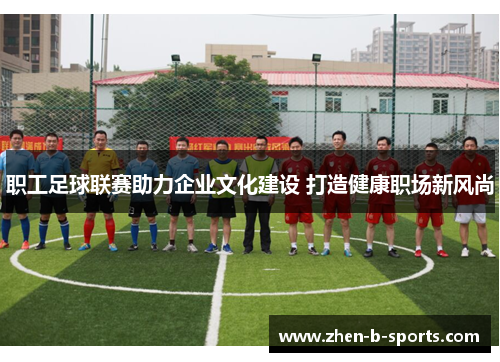 职工足球联赛助力企业文化建设 打造健康职场新风尚