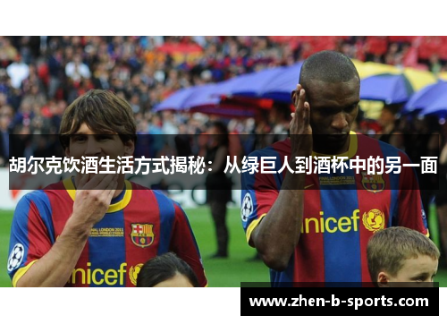 胡尔克饮酒生活方式揭秘：从绿巨人到酒杯中的另一面