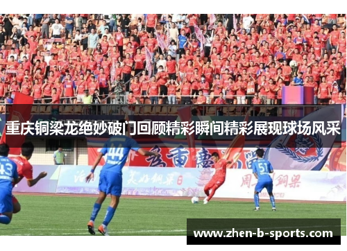 重庆铜梁龙绝妙破门回顾精彩瞬间精彩展现球场风采