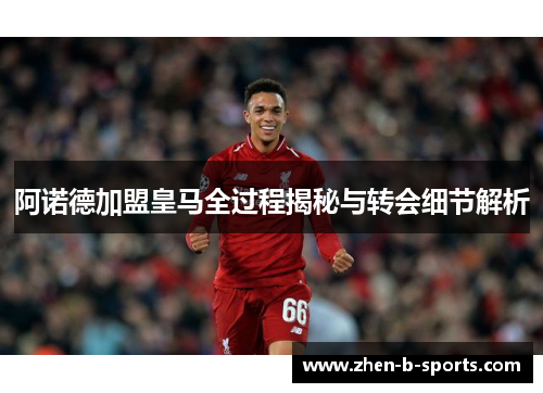 阿诺德加盟皇马全过程揭秘与转会细节解析 阿诺德加盟皇马全过程揭秘与转会细节解析