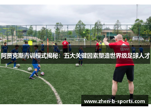 阿贾克斯青训模式揭秘:五大关键因素塑造世界级足球人才 阿贾克斯青训模式揭秘:五大关键因素塑造世界级足球人才