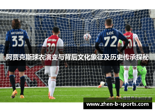 阿贾克斯球衣演变与背后文化象征及历史传承探秘 阿贾克斯球衣演变与背后文化象征及历史传承探秘