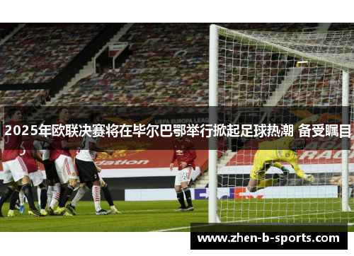 2025年欧联决赛将在毕尔巴鄂举行掀起足球热潮 备受瞩目 2025年欧联决赛将在毕尔巴鄂举行掀起足球热潮 备受瞩目