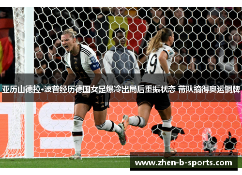 亚历山德拉·波普经历德国女足爆冷出局后重振状态 带队摘得奥运铜牌 亚历山德拉·波普经历德国女足爆冷出局后重振状态 带队摘得奥运铜牌