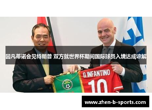 因凡蒂诺会见特朗普 双方就世界杯期间国际球员入境达成谅解 因凡蒂诺会见特朗普 双方就世界杯期间国际球员入境达成谅解