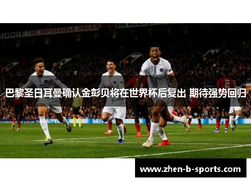 巴黎圣日耳曼确认金彭贝将在世界杯后复出 期待强势回归 巴黎圣日耳曼确认金彭贝将在世界杯后复出 期待强势回归