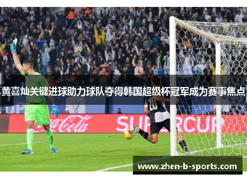 黄喜灿关键进球助力球队夺得韩国超级杯冠军成为赛事焦点