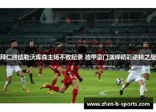 拜仁终结勒沃库森主场不败纪录 德甲豪门演绎精彩逆转之战